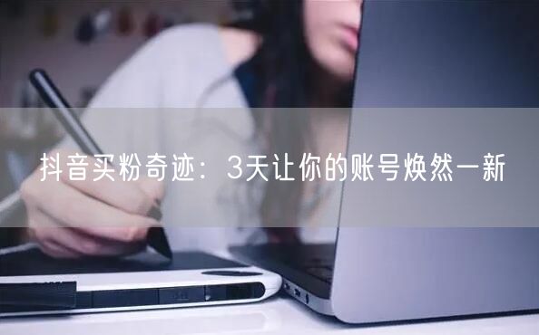 抖音买粉奇迹：3天让你的账号焕然一新
