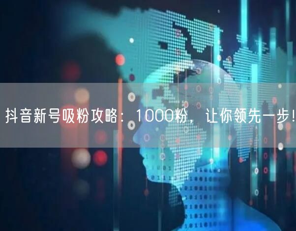 抖音新号吸粉攻略：1000粉，让你领先一步！