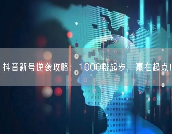 抖音新号逆袭攻略：1000粉起步，赢在起点！