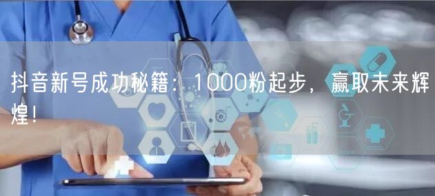 抖音新号成功秘籍：1000粉起步，赢取未来辉煌！