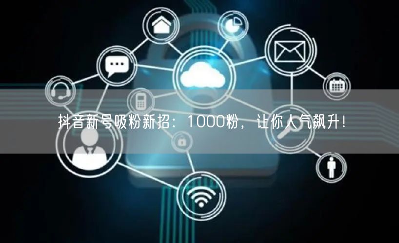抖音新号吸粉新招：1000粉，让你人气飙升！