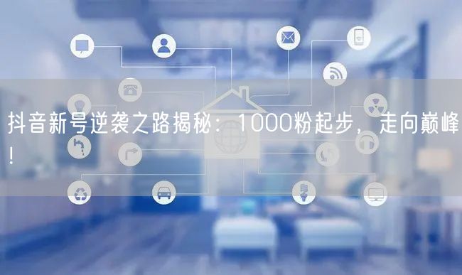 抖音新号逆袭之路揭秘：1000粉起步，走向巅峰！