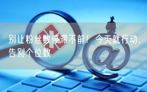 别让粉丝数停滞不前！今天就行动，告别个位数