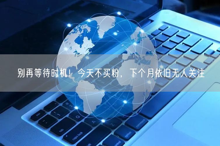 别再等待时机！今天不买粉，下个月依旧无人关注