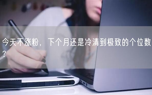 今天不涨粉，下个月还是冷清到极致的个位数？