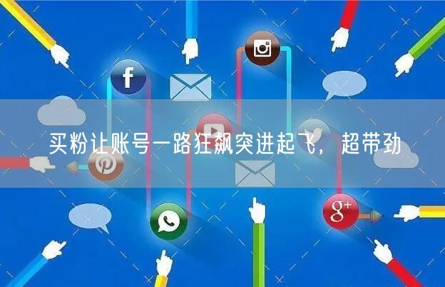 买粉让账号一路狂飙突进起飞，超带劲