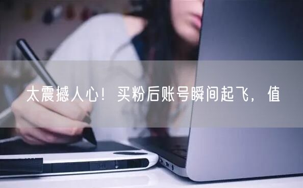 太震撼人心！买粉后账号瞬间起飞，值