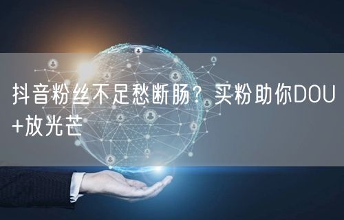 抖音粉丝不足愁断肠？买粉助你DOU+放光芒