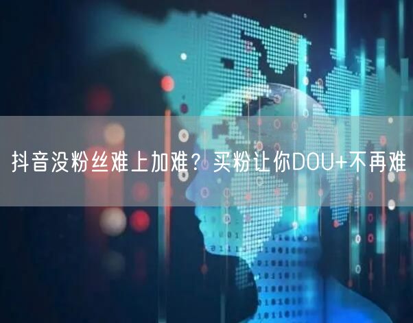 抖音没粉丝难上加难？买粉让你DOU+不再难