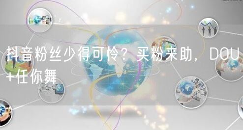 抖音粉丝少得可怜？买粉来助，DOU+任你舞