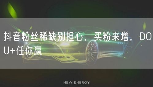 抖音粉丝稀缺别担心，买粉来增，DOU+任你赢