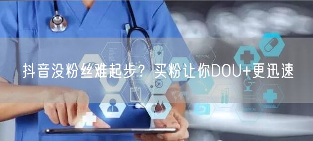 抖音没粉丝难起步？买粉让你DOU+更迅速