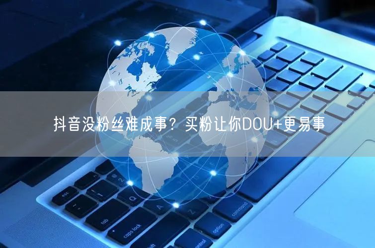 抖音没粉丝难成事？买粉让你DOU+更易事