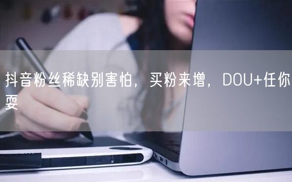 抖音粉丝稀缺别害怕，买粉来增，DOU+任你耍