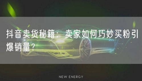 抖音卖货秘籍：卖家如何巧妙买粉引爆销量？