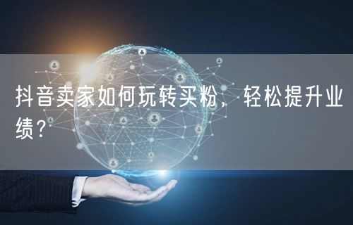 抖音卖家如何玩转买粉，轻松提升业绩？