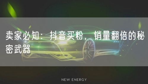 卖家必知：抖音买粉，销量翻倍的秘密武器