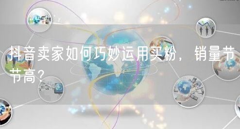 抖音卖家如何巧妙运用买粉，销量节节高？
