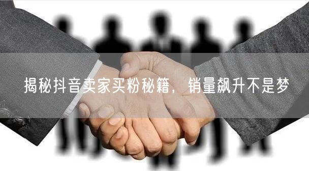 揭秘抖音卖家买粉秘籍，销量飙升不是梦
