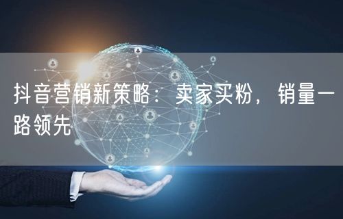 抖音营销新策略：卖家买粉，销量一路领先