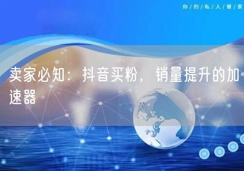 卖家必知：抖音买粉，销量提升的加速器