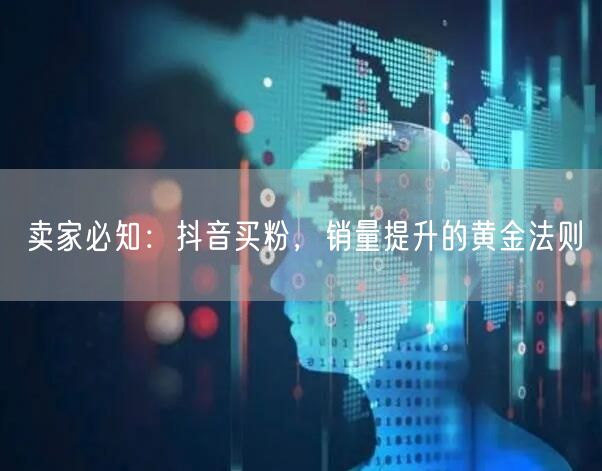 卖家必知：抖音买粉，销量提升的黄金法则