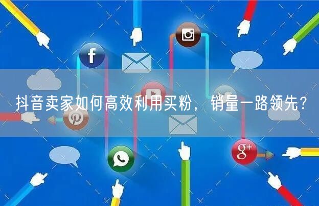 抖音卖家如何高效利用买粉，销量一路领先？