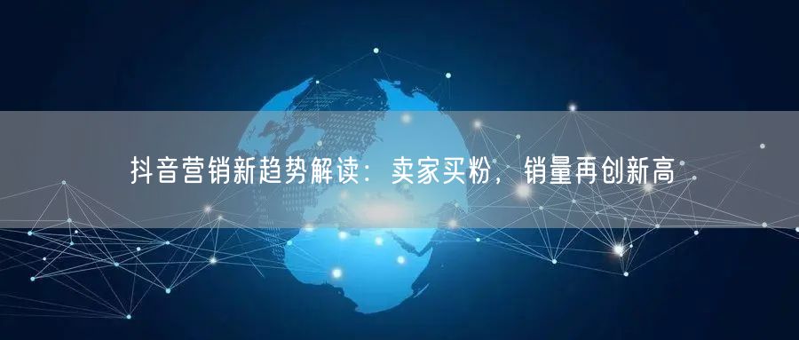抖音营销新趋势解读：卖家买粉，销量再创新高
