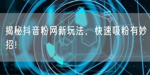 揭秘抖音粉网新玩法，快速吸粉有妙招！