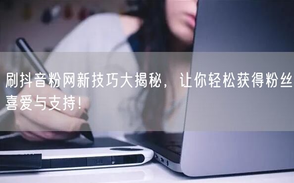 刷抖音粉网新技巧大揭秘，让你轻松获得粉丝喜爱与支持！