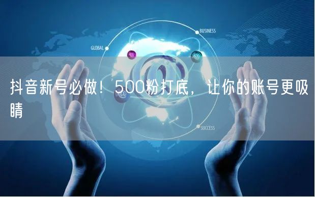 抖音新号必做！500粉打底，让你的账号更吸睛