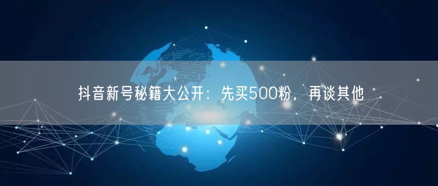 抖音新号秘籍大公开：先买500粉，再谈其他