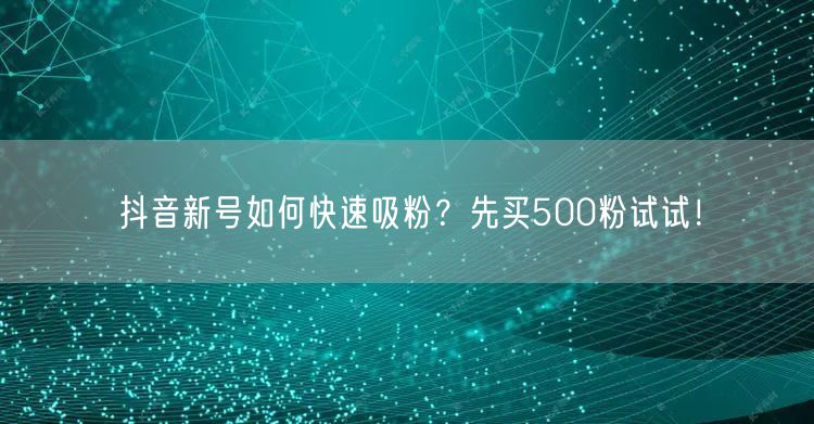 抖音新号如何快速吸粉？先买500粉试试！