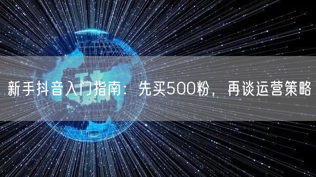 新手抖音入门指南：先买500粉，再谈运营策略