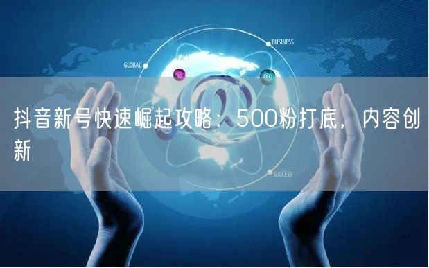抖音新号快速崛起攻略：500粉打底，内容创新