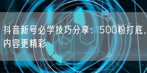 抖音新号必学技巧分享：500粉打底，内容更精彩