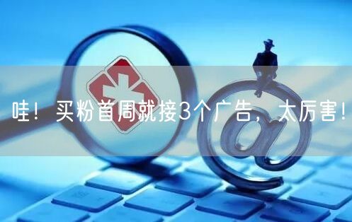 哇！买粉首周就接3个广告，太厉害！