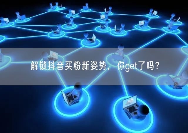 解锁抖音买粉新姿势，你get了吗？