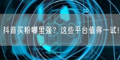 抖音买粉哪里强？这些平台值得一试！