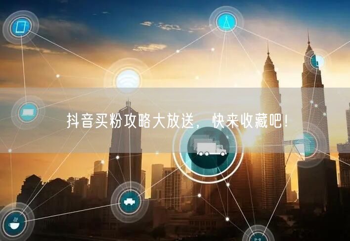 抖音买粉攻略大放送，快来收藏吧！