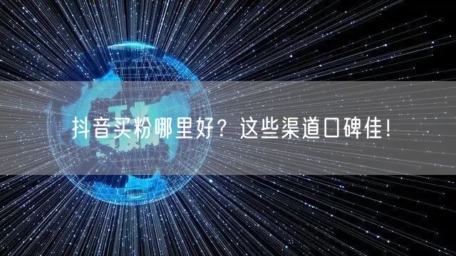 抖音买粉哪里好？这些渠道口碑佳！
