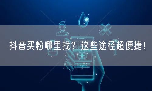 抖音买粉哪里找？这些途径超便捷！