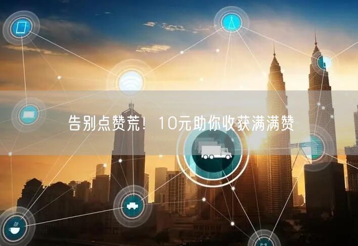 告别点赞荒！10元助你收获满满赞