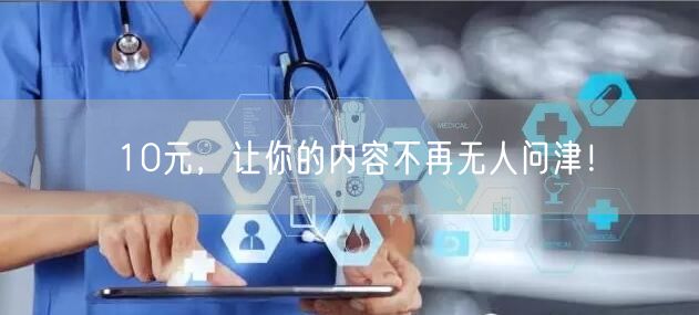 10元，让你的内容不再无人问津！