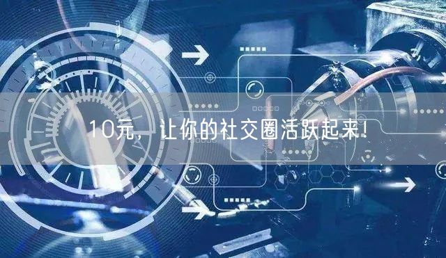 10元，让你的社交圈活跃起来！