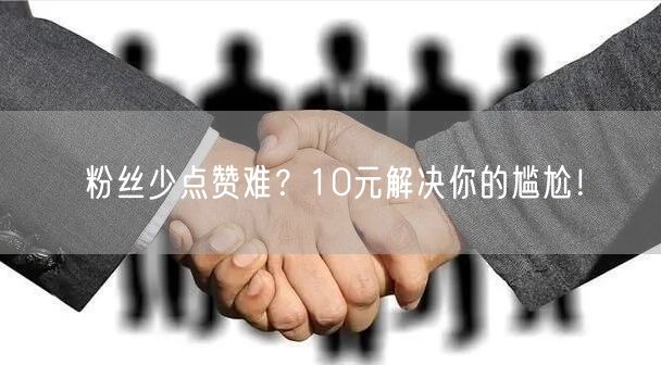 粉丝少点赞难？10元解决你的尴尬！
