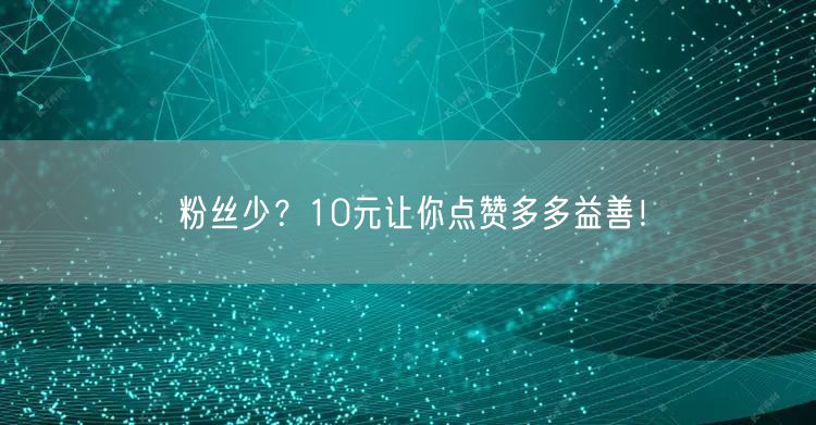 粉丝少？10元让你点赞多多益善！