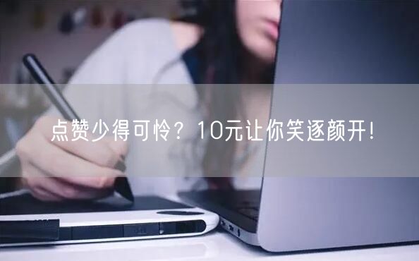 点赞少得可怜？10元让你笑逐颜开！