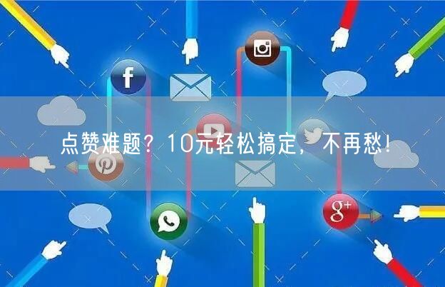 点赞难题？10元轻松搞定，不再愁！