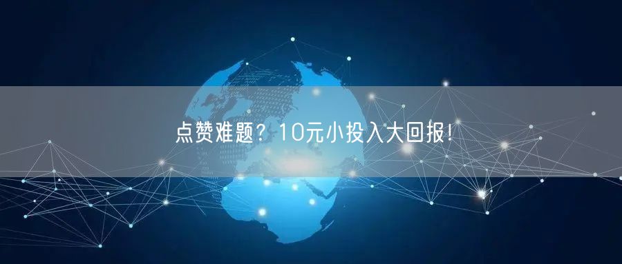 点赞难题？10元小投入大回报！
